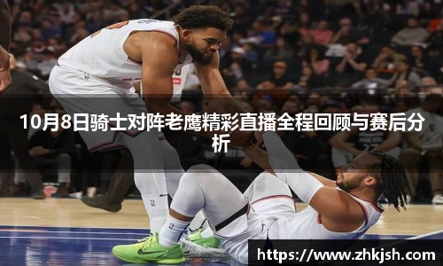 10月8日骑士对阵老鹰精彩直播全程回顾与赛后分析