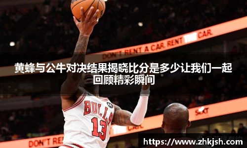 黄蜂与公牛对决结果揭晓比分是多少让我们一起回顾精彩瞬间