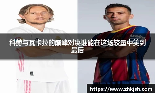 科赫与瓦卡拉的巅峰对决谁能在这场较量中笑到最后